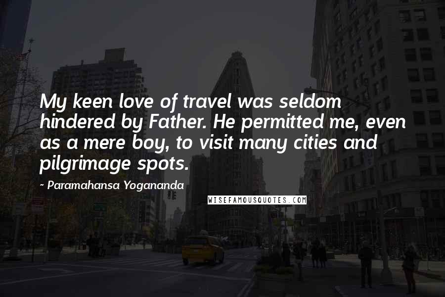 Paramahansa Yogananda Quotes: My keen love of travel was seldom hindered by Father. He permitted me, even as a mere boy, to visit many cities and pilgrimage spots.