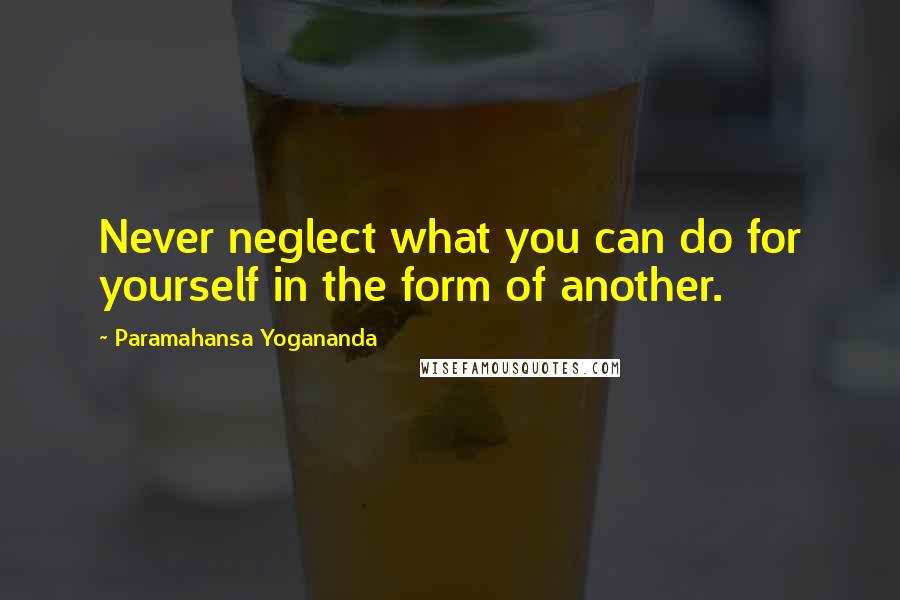 Paramahansa Yogananda Quotes: Never neglect what you can do for yourself in the form of another.