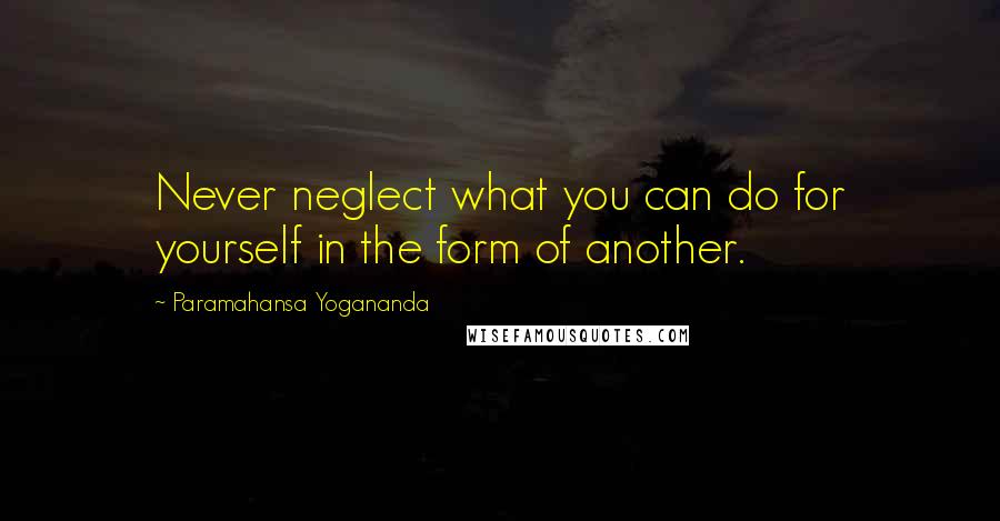 Paramahansa Yogananda Quotes: Never neglect what you can do for yourself in the form of another.