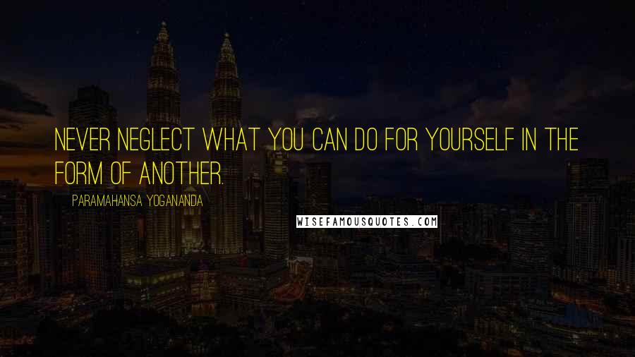 Paramahansa Yogananda Quotes: Never neglect what you can do for yourself in the form of another.