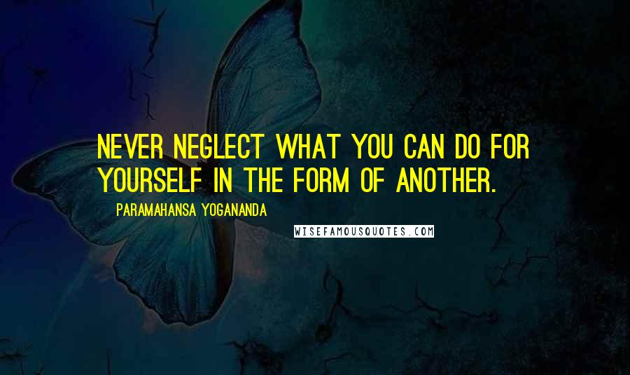 Paramahansa Yogananda Quotes: Never neglect what you can do for yourself in the form of another.