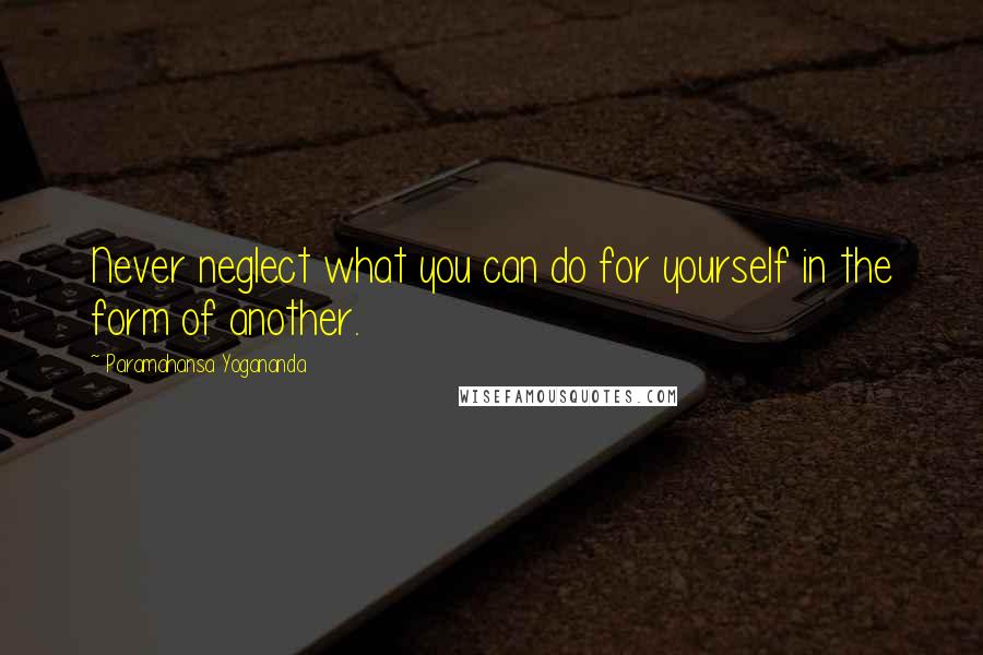 Paramahansa Yogananda Quotes: Never neglect what you can do for yourself in the form of another.