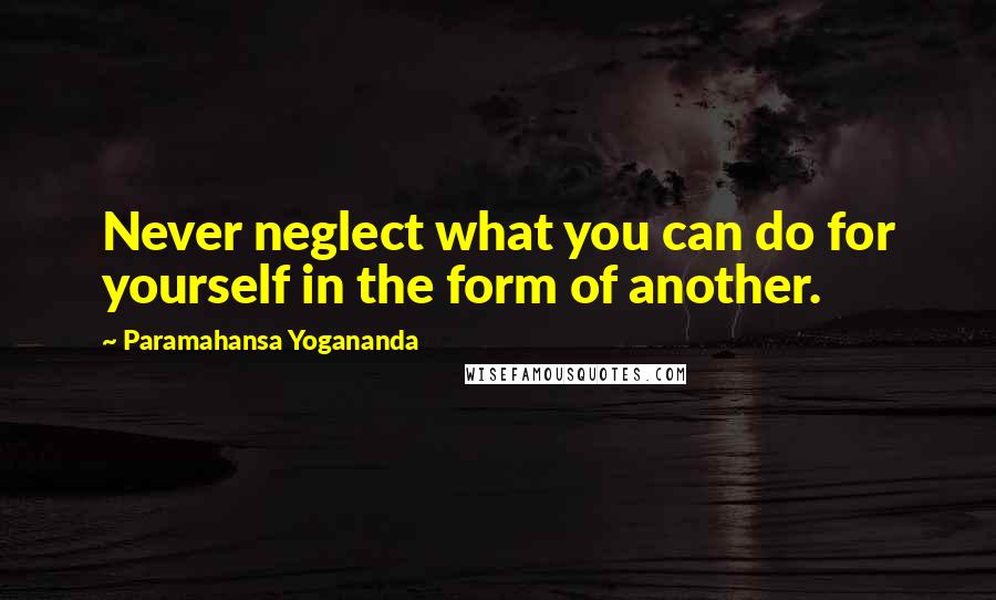 Paramahansa Yogananda Quotes: Never neglect what you can do for yourself in the form of another.