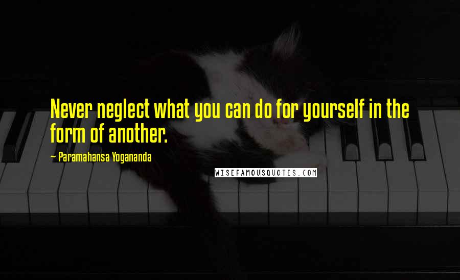 Paramahansa Yogananda Quotes: Never neglect what you can do for yourself in the form of another.