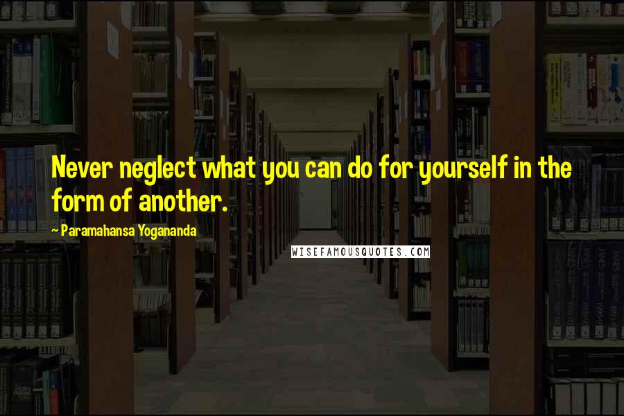 Paramahansa Yogananda Quotes: Never neglect what you can do for yourself in the form of another.