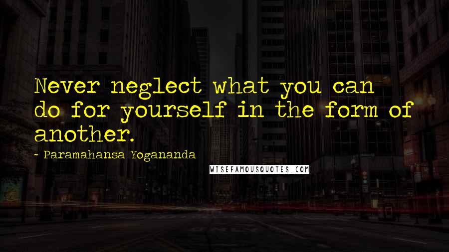 Paramahansa Yogananda Quotes: Never neglect what you can do for yourself in the form of another.