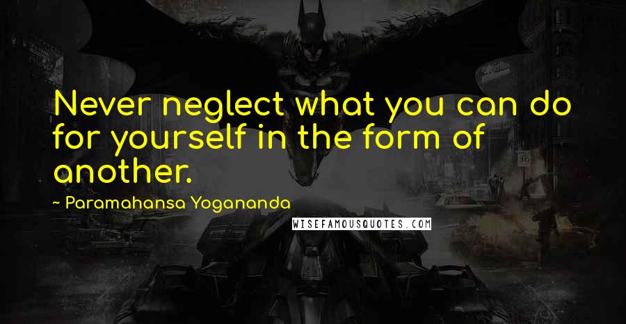 Paramahansa Yogananda Quotes: Never neglect what you can do for yourself in the form of another.