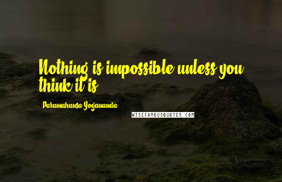 Paramahansa Yogananda Quotes: Nothing is impossible unless you think it is.