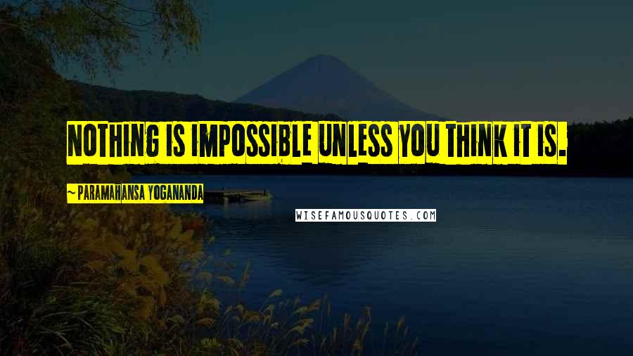 Paramahansa Yogananda Quotes: Nothing is impossible unless you think it is.