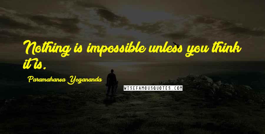 Paramahansa Yogananda Quotes: Nothing is impossible unless you think it is.