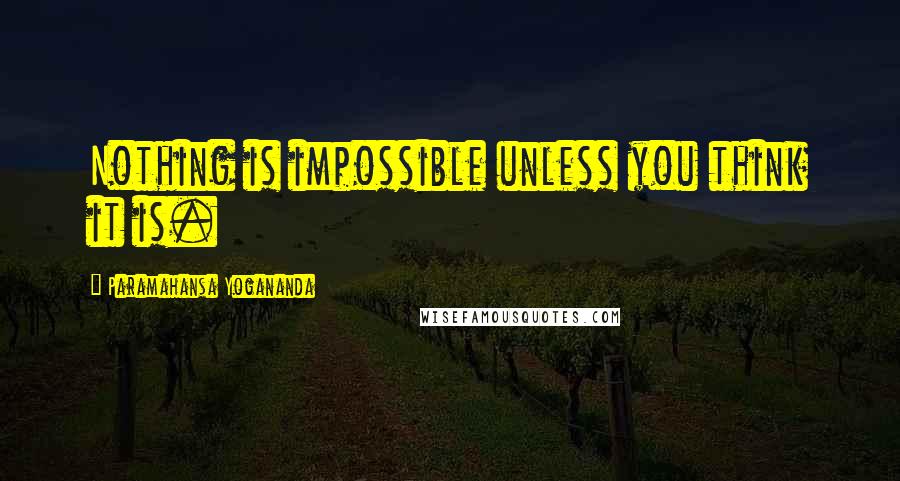 Paramahansa Yogananda Quotes: Nothing is impossible unless you think it is.