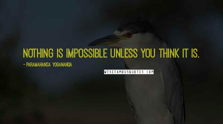 Paramahansa Yogananda Quotes: Nothing is impossible unless you think it is.