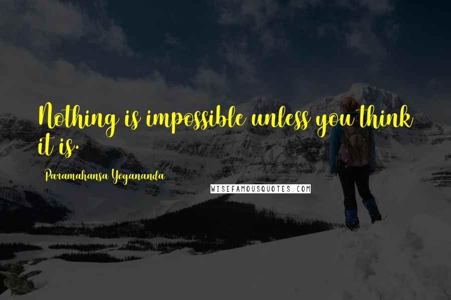 Paramahansa Yogananda Quotes: Nothing is impossible unless you think it is.