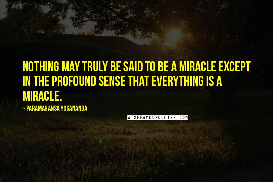 Paramahansa Yogananda Quotes: Nothing may truly be said to be a miracle except in the profound sense that everything is a miracle.