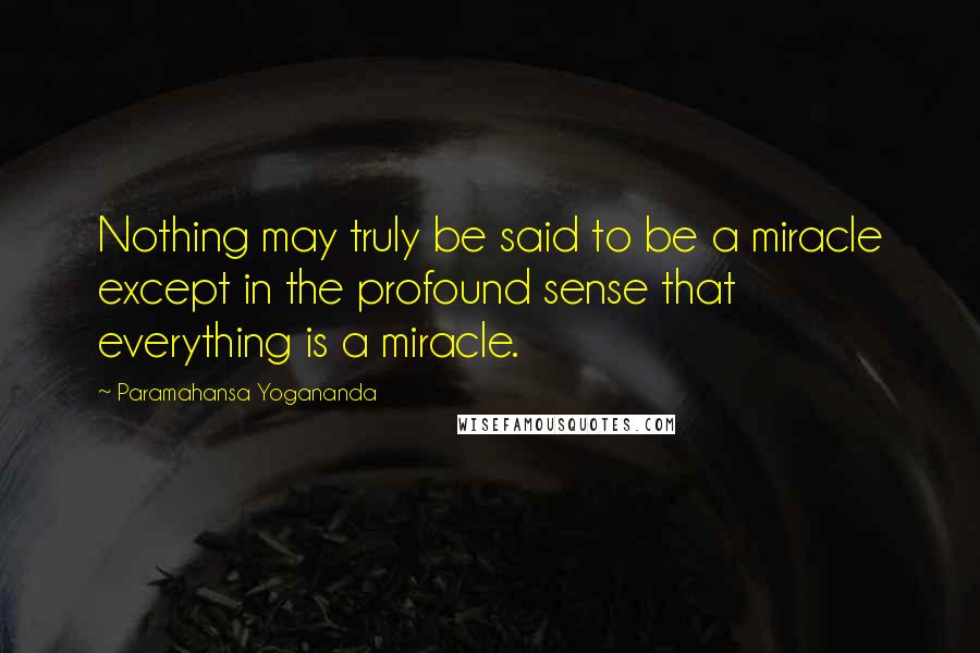 Paramahansa Yogananda Quotes: Nothing may truly be said to be a miracle except in the profound sense that everything is a miracle.