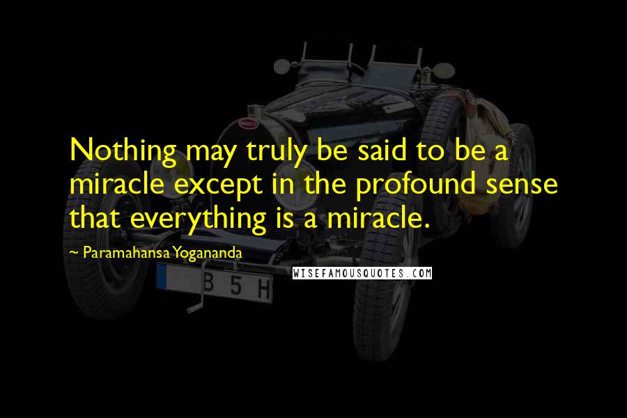 Paramahansa Yogananda Quotes: Nothing may truly be said to be a miracle except in the profound sense that everything is a miracle.
