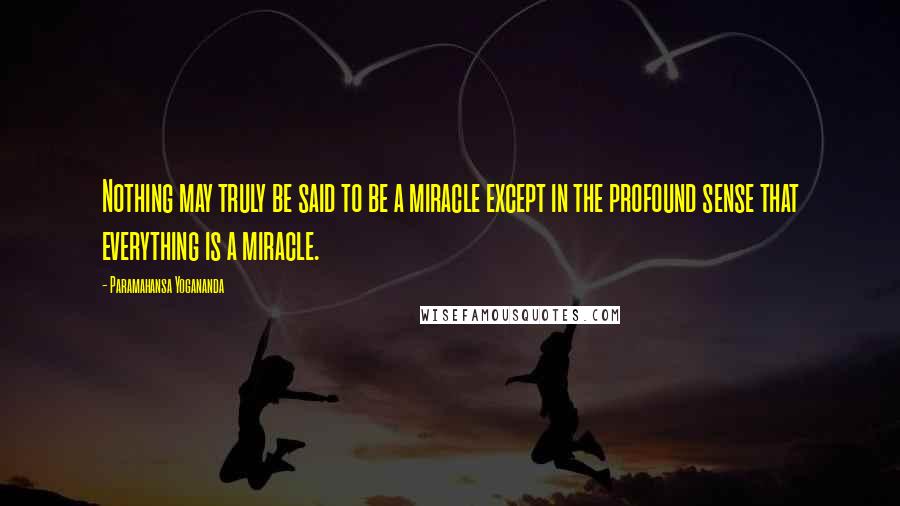 Paramahansa Yogananda Quotes: Nothing may truly be said to be a miracle except in the profound sense that everything is a miracle.