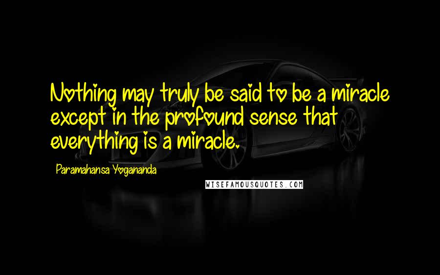 Paramahansa Yogananda Quotes: Nothing may truly be said to be a miracle except in the profound sense that everything is a miracle.