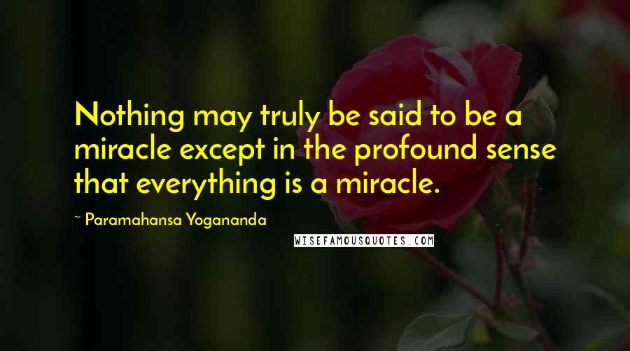 Paramahansa Yogananda Quotes: Nothing may truly be said to be a miracle except in the profound sense that everything is a miracle.