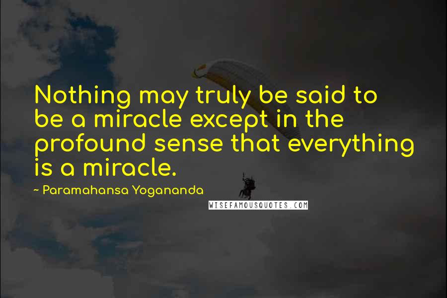Paramahansa Yogananda Quotes: Nothing may truly be said to be a miracle except in the profound sense that everything is a miracle.