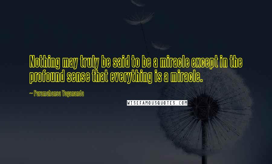 Paramahansa Yogananda Quotes: Nothing may truly be said to be a miracle except in the profound sense that everything is a miracle.