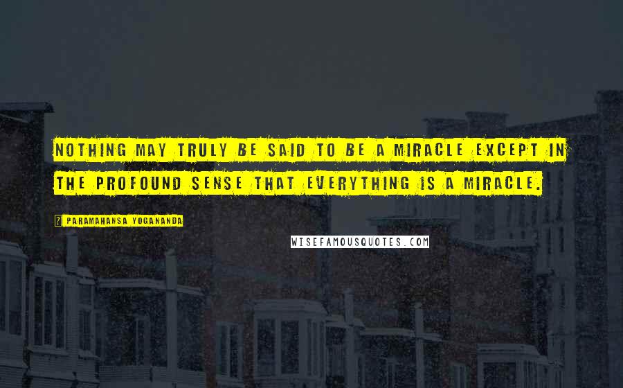 Paramahansa Yogananda Quotes: Nothing may truly be said to be a miracle except in the profound sense that everything is a miracle.
