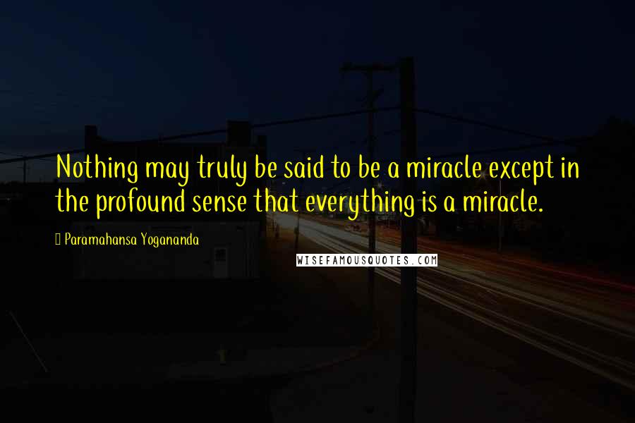 Paramahansa Yogananda Quotes: Nothing may truly be said to be a miracle except in the profound sense that everything is a miracle.