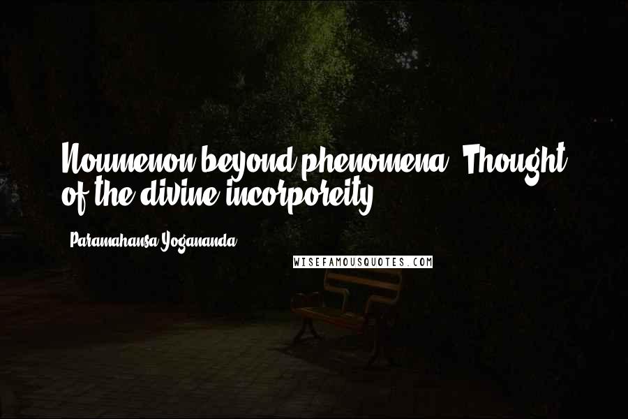 Paramahansa Yogananda Quotes: Noumenon beyond phenomena. Thought of the divine incorporeity