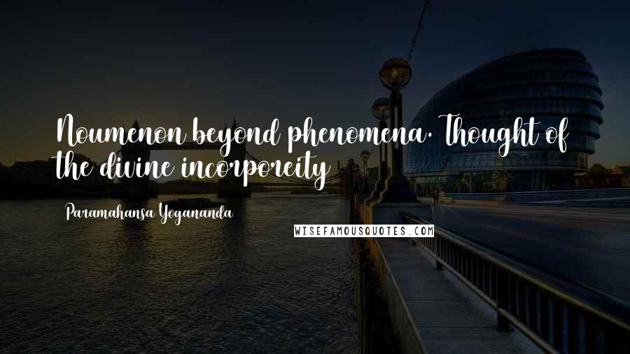 Paramahansa Yogananda Quotes: Noumenon beyond phenomena. Thought of the divine incorporeity