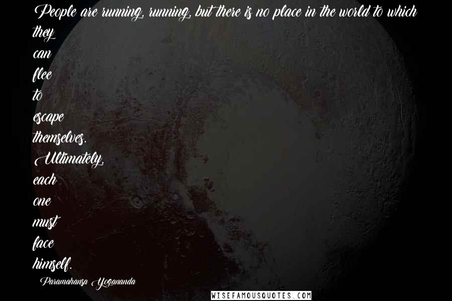 Paramahansa Yogananda Quotes: People are running, running, but there is no place in the world to which they can flee to escape themselves. Ultimately, each one must face himself.