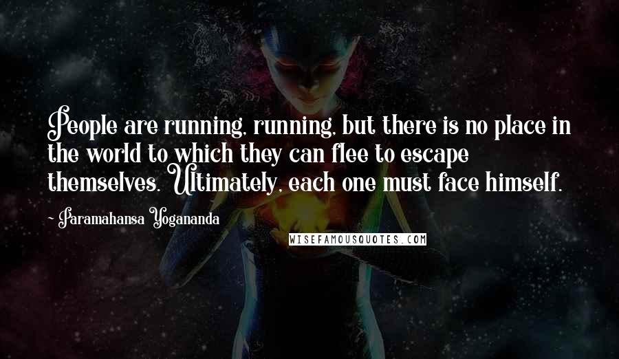 Paramahansa Yogananda Quotes: People are running, running, but there is no place in the world to which they can flee to escape themselves. Ultimately, each one must face himself.