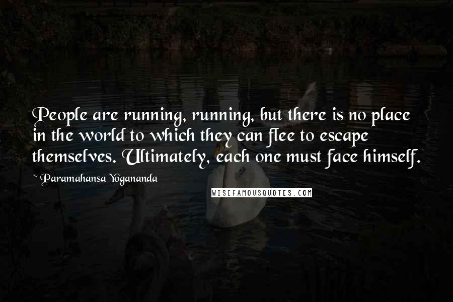 Paramahansa Yogananda Quotes: People are running, running, but there is no place in the world to which they can flee to escape themselves. Ultimately, each one must face himself.