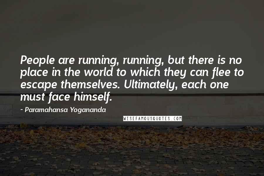 Paramahansa Yogananda Quotes: People are running, running, but there is no place in the world to which they can flee to escape themselves. Ultimately, each one must face himself.