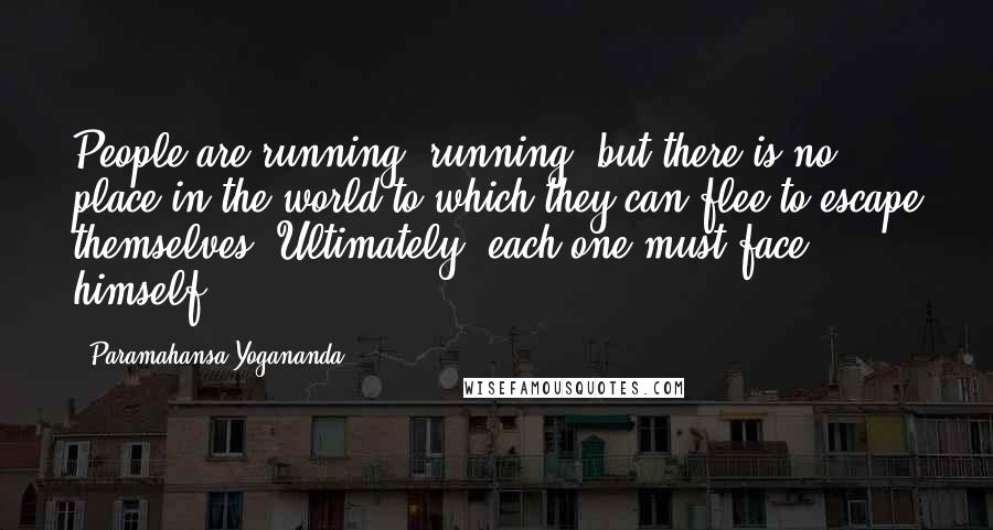 Paramahansa Yogananda Quotes: People are running, running, but there is no place in the world to which they can flee to escape themselves. Ultimately, each one must face himself.