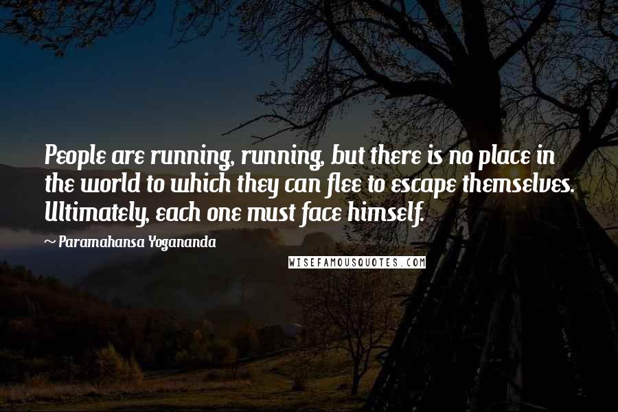 Paramahansa Yogananda Quotes: People are running, running, but there is no place in the world to which they can flee to escape themselves. Ultimately, each one must face himself.