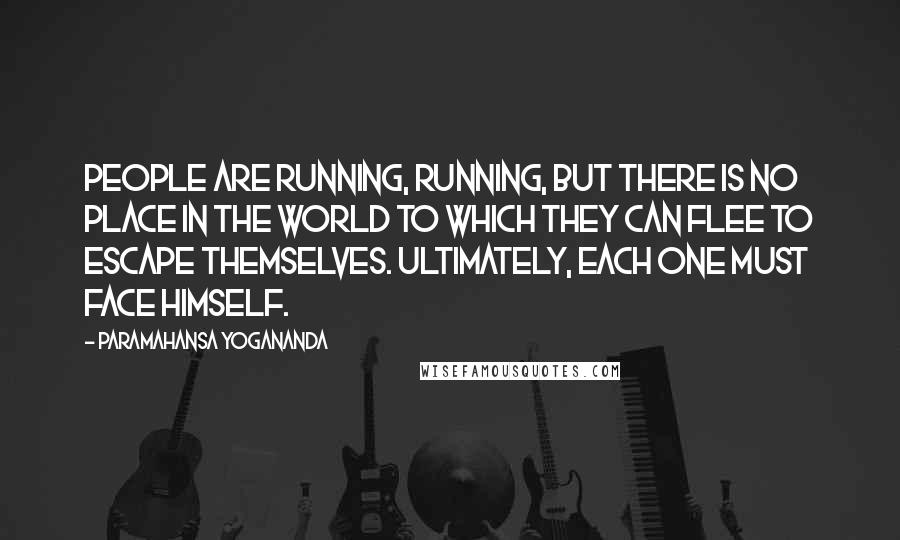 Paramahansa Yogananda Quotes: People are running, running, but there is no place in the world to which they can flee to escape themselves. Ultimately, each one must face himself.