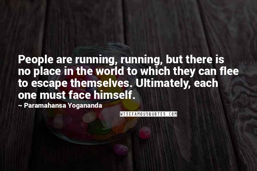 Paramahansa Yogananda Quotes: People are running, running, but there is no place in the world to which they can flee to escape themselves. Ultimately, each one must face himself.