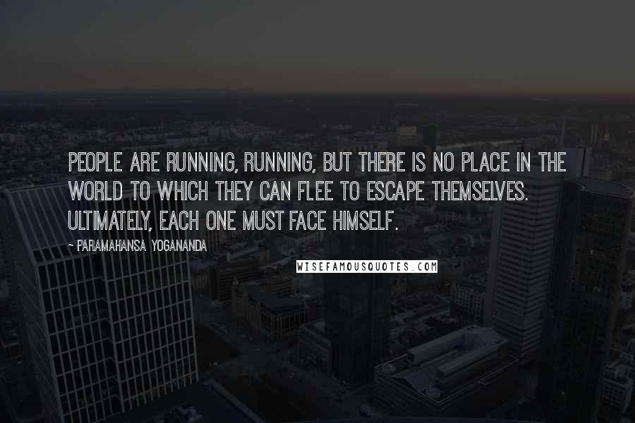 Paramahansa Yogananda Quotes: People are running, running, but there is no place in the world to which they can flee to escape themselves. Ultimately, each one must face himself.