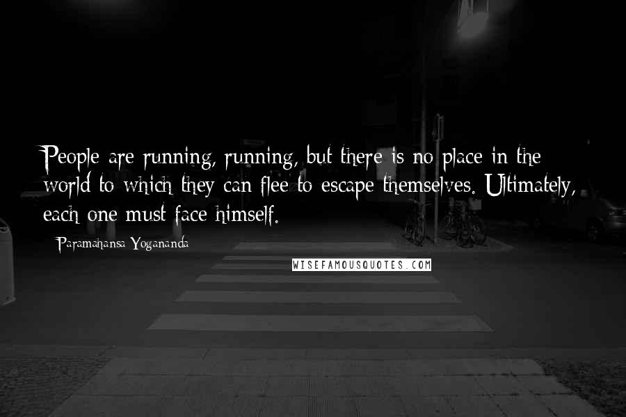 Paramahansa Yogananda Quotes: People are running, running, but there is no place in the world to which they can flee to escape themselves. Ultimately, each one must face himself.