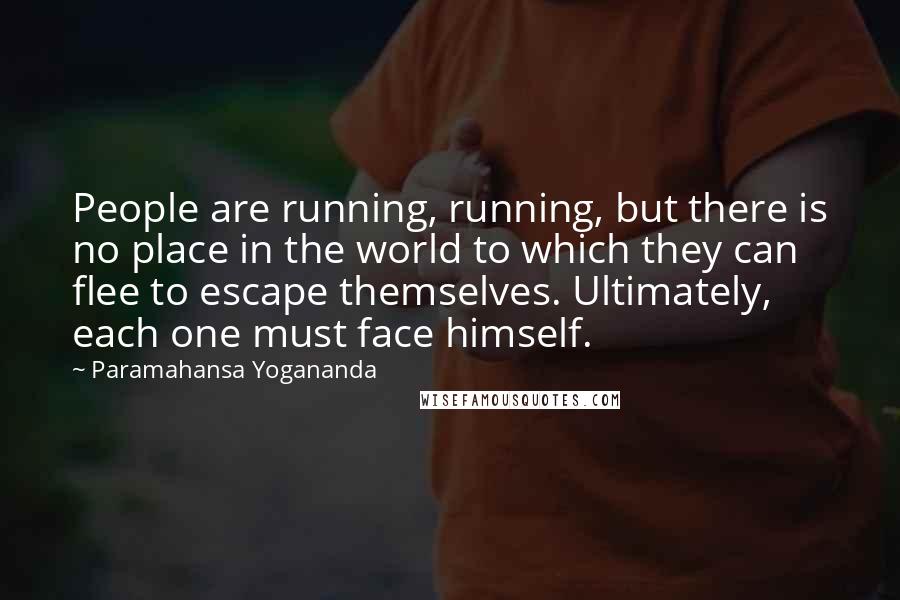 Paramahansa Yogananda Quotes: People are running, running, but there is no place in the world to which they can flee to escape themselves. Ultimately, each one must face himself.
