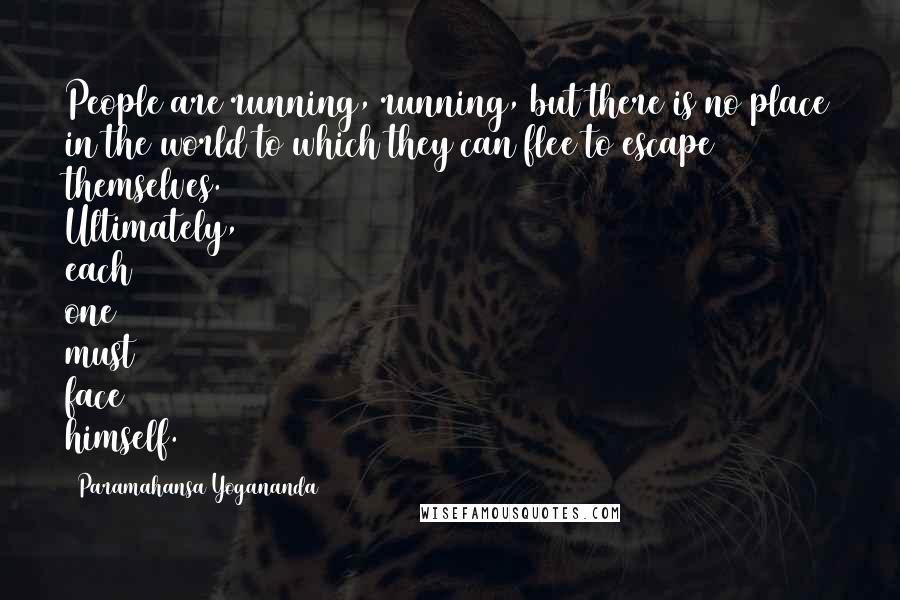 Paramahansa Yogananda Quotes: People are running, running, but there is no place in the world to which they can flee to escape themselves. Ultimately, each one must face himself.