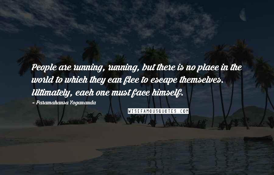 Paramahansa Yogananda Quotes: People are running, running, but there is no place in the world to which they can flee to escape themselves. Ultimately, each one must face himself.