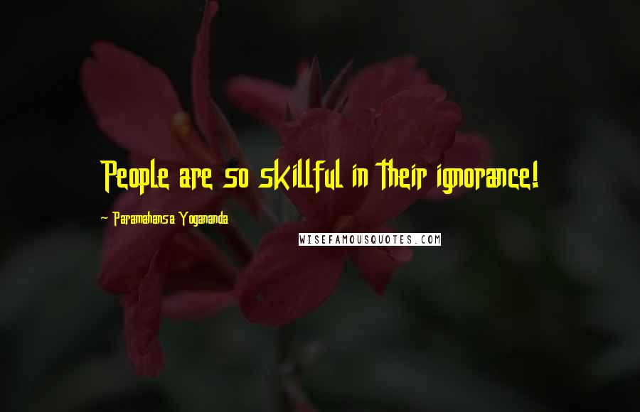 Paramahansa Yogananda Quotes: People are so skillful in their ignorance!