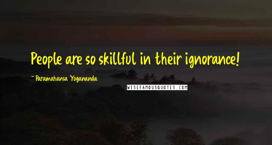 Paramahansa Yogananda Quotes: People are so skillful in their ignorance!