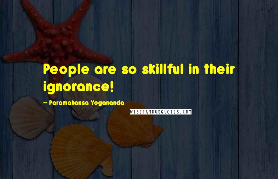 Paramahansa Yogananda Quotes: People are so skillful in their ignorance!