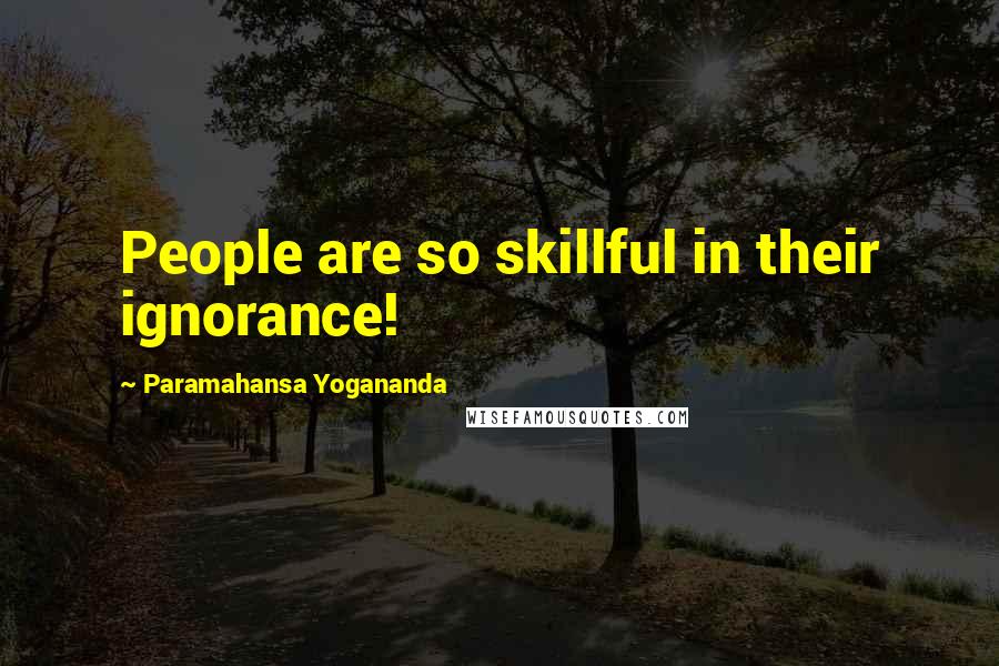 Paramahansa Yogananda Quotes: People are so skillful in their ignorance!