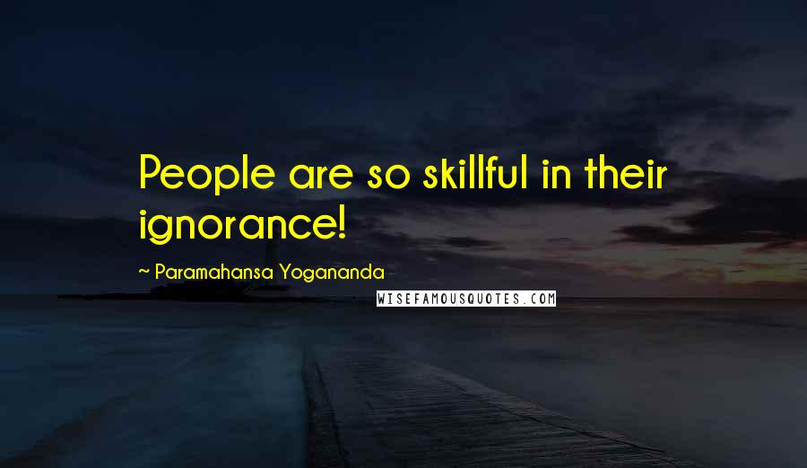 Paramahansa Yogananda Quotes: People are so skillful in their ignorance!