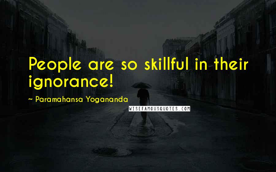 Paramahansa Yogananda Quotes: People are so skillful in their ignorance!