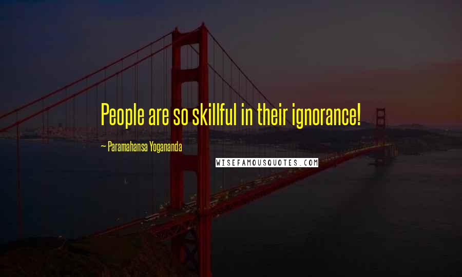 Paramahansa Yogananda Quotes: People are so skillful in their ignorance!