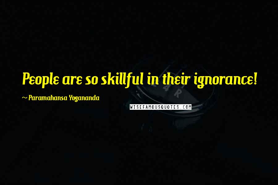 Paramahansa Yogananda Quotes: People are so skillful in their ignorance!